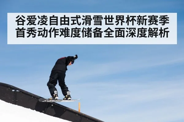 谷爱凌自由式滑雪世界杯新赛季首秀动作难度储备全面深度解析